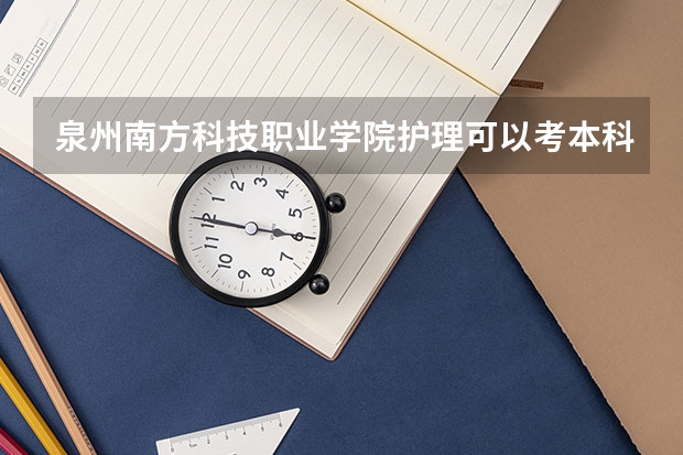 泉州南方科技職業學院護理可以考本科嗎