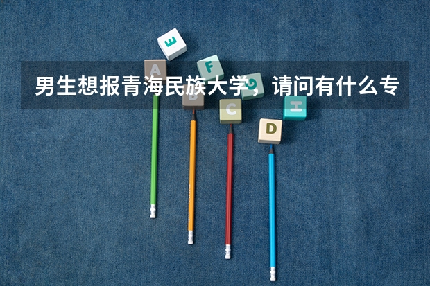 男生想報青海民族大學，請問有什么專業推薦？