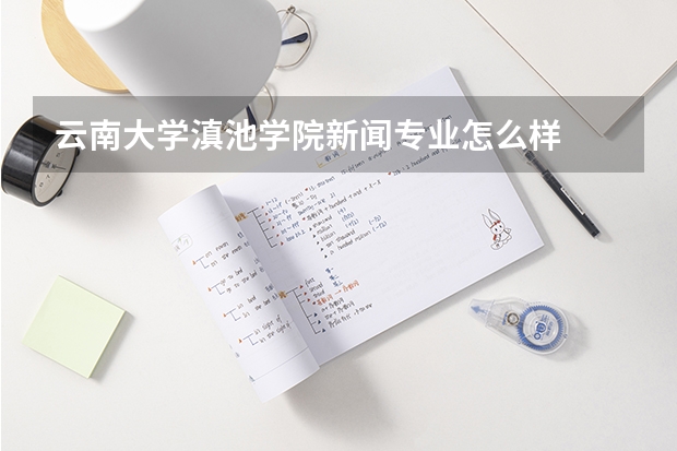云南大學(xué)滇池學(xué)院新聞專(zhuān)業(yè)怎么樣