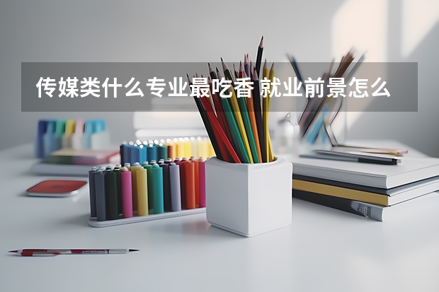 傳媒類什么專業(yè)最吃香 就業(yè)前景怎么樣