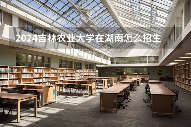 2024吉林農業大學在湖南怎么招生的