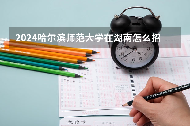 2024哈爾濱師范大學在湖南怎么招生的