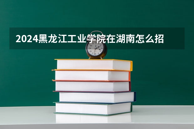 2024黑龍江工業(yè)學院在湖南怎么招生的
