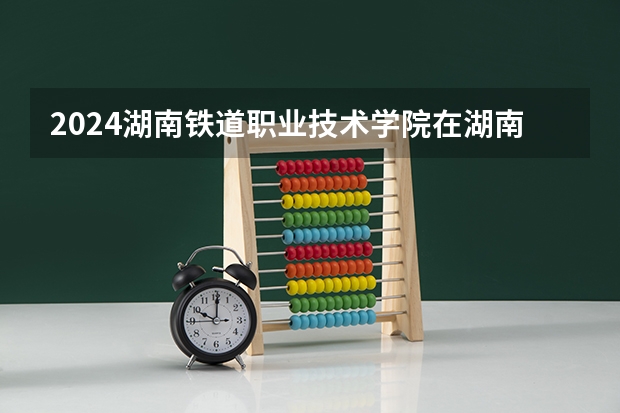 2024湖南鐵道職業(yè)技術學院在湖南怎么招生的