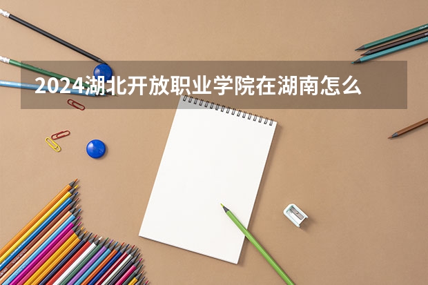 2024湖北開放職業學院在湖南怎么招生的