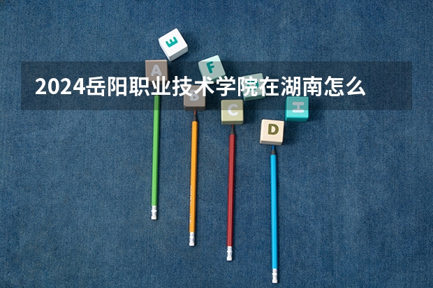 2024岳陽職業(yè)技術學院在湖南怎么招生的
