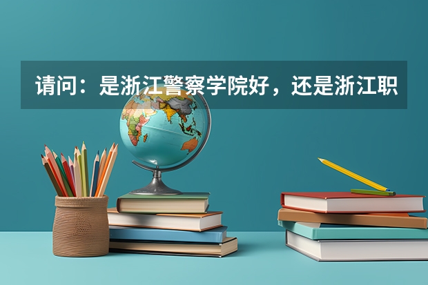 請(qǐng)問：是浙江警察學(xué)院好，還是浙江職業(yè)警官學(xué)院好？（內(nèi)蒙古警察職業(yè)學(xué)院好不好）