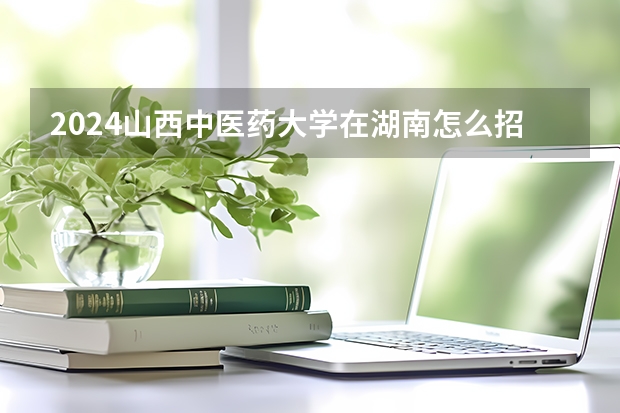 2024山西中醫藥大學在湖南怎么招生的