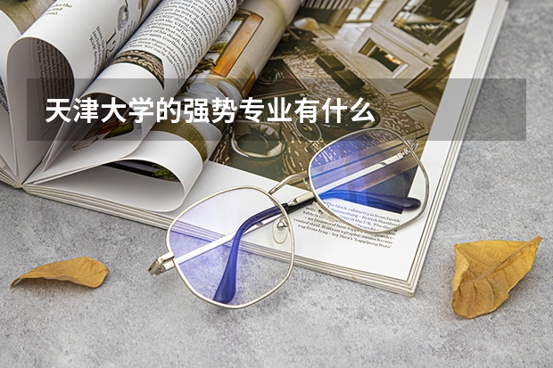 天津大學(xué)的強(qiáng)勢(shì)專(zhuān)業(yè)有什么