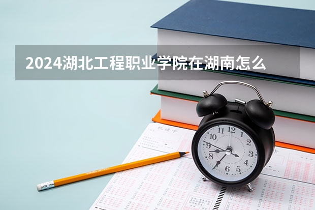 2024湖北工程職業學院在湖南怎么招生的
