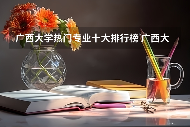 廣西大學熱門專業十大排行榜 廣西大學最好的王牌專業有哪些