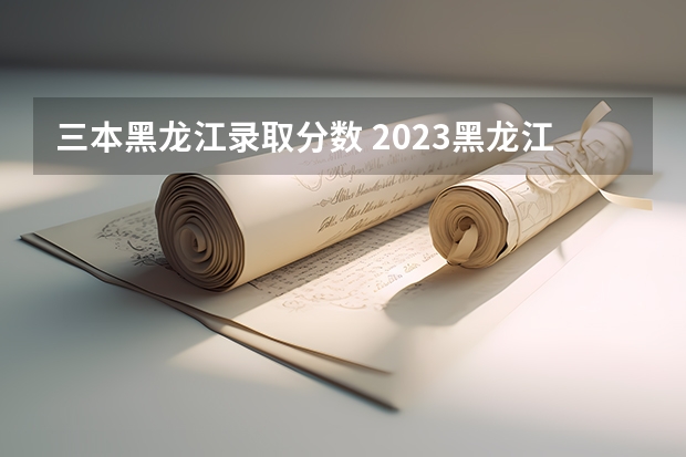 三本黑龍江錄取分數 2023黑龍江一本二本三本的分數線