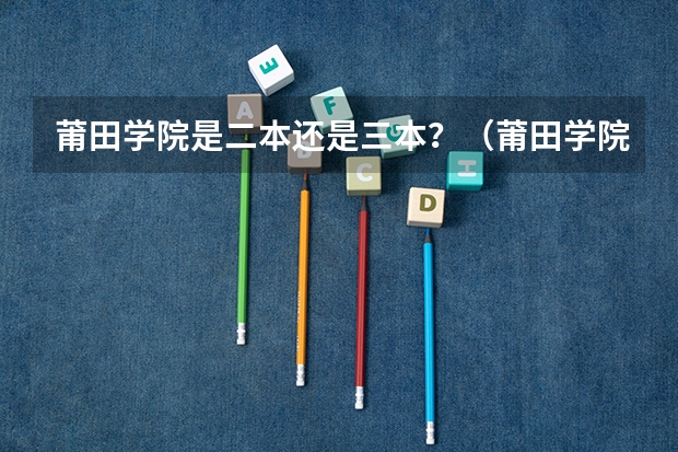 莆田學院是二本還是三本？（莆田學院專業分數線？）