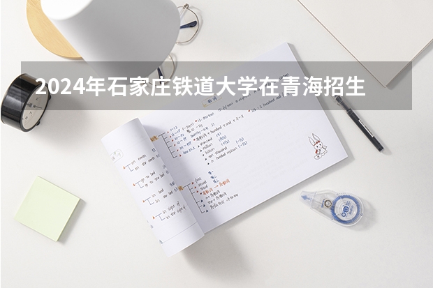 2024年石家莊鐵道大學在青海招生情況