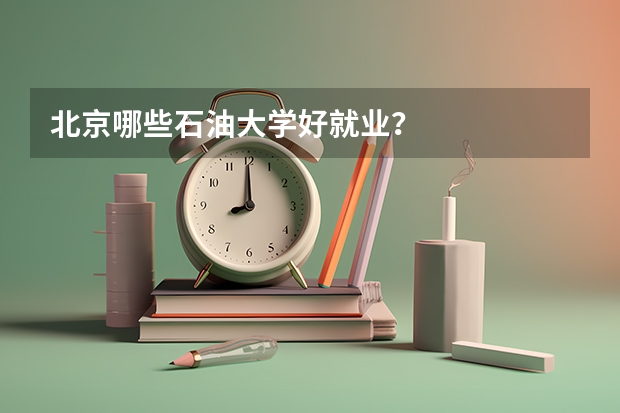 北京哪些石油大學好就業？