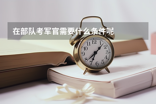 在部隊(duì)考軍官需要什么條件呢