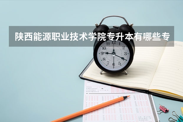 陜西能源職業技術學院專升本有哪些專業招生