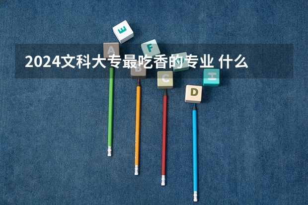 2024文科大專最吃香的專業 什么專業就業前景好