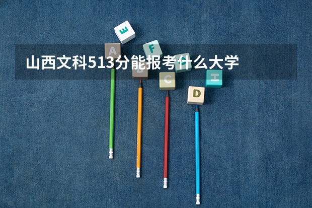 山西文科513分能報(bào)考什么大學(xué)