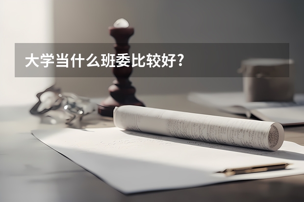 大學(xué)當(dāng)什么班委比較好?