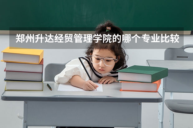 鄭州升達經貿管理學院的哪個專業比較好