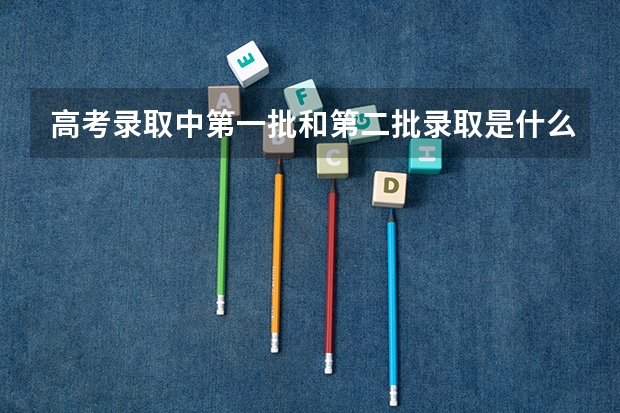 高考錄取中第一批和第二批錄取是什么意思