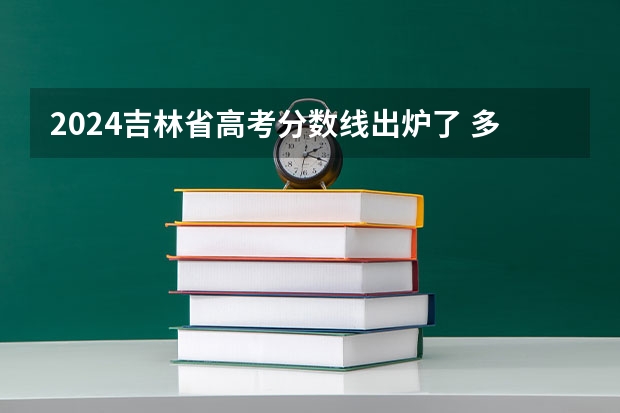2024吉林省高考分數線出爐了 多少分能上二本