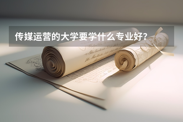 傳媒運營的大學要學什么專業好？