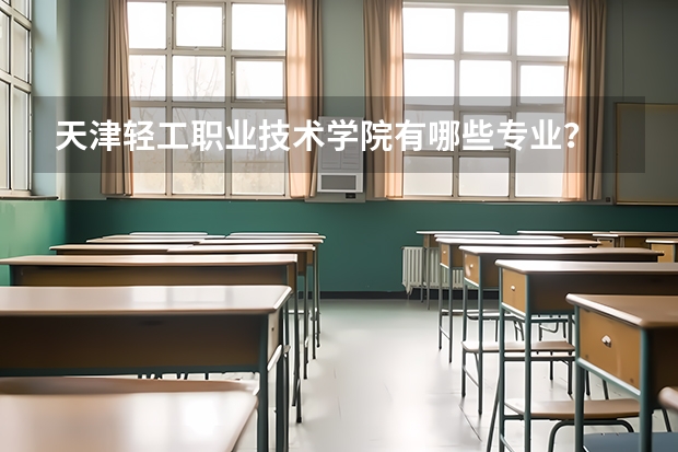 天津輕工職業(yè)技術(shù)學(xué)院有哪些專業(yè)？