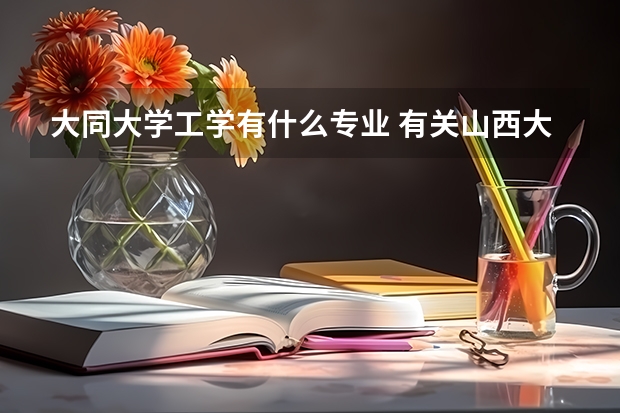 大同大學工學有什么專業 有關山西大同大學工學院的問題