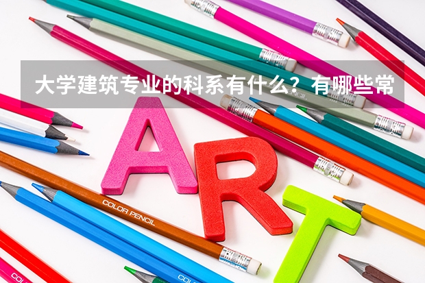 大學(xué)建筑專業(yè)的科系有什么？有哪些常見課程？
