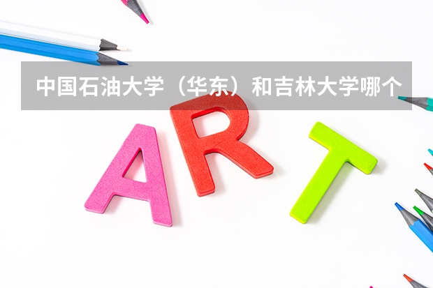 中國石油大學（華東）和吉林大學哪個更好~~~糾結中。。。高分急求