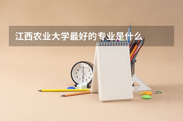 江西農(nóng)業(yè)大學(xué)最好的專業(yè)是什么