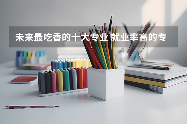 未來最吃香的十大專業 就業率高的專業有哪些