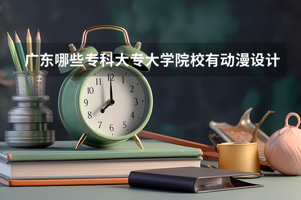 廣東哪些專(zhuān)科大專(zhuān)大學(xué)院校有動(dòng)漫設(shè)計(jì)與制作專(zhuān)業(yè)