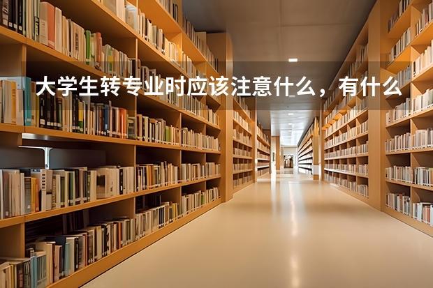 大學(xué)生轉(zhuǎn)專業(yè)時(shí)應(yīng)該注意什么，有什么要求？在此謝謝了