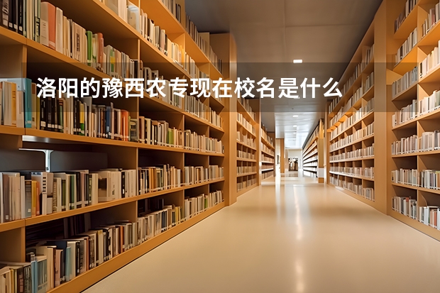 洛陽的豫西農專現在校名是什么