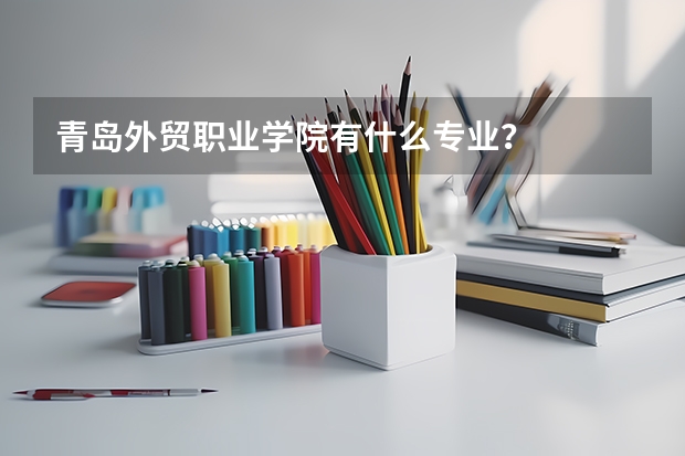 青島外貿(mào)職業(yè)學院有什么專業(yè)？