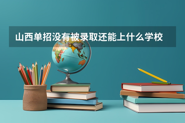 山西單招沒有被錄取還能上什么學(xué)校