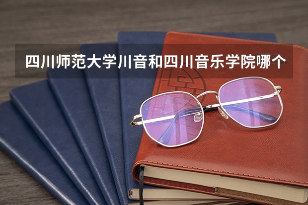 四川師范大學川音和四川音樂學院哪個好？