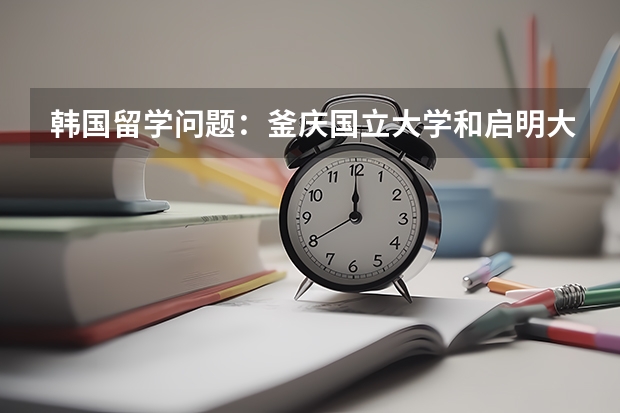 韓國留學問題：釜慶國立大學和啟明大學哪個好？