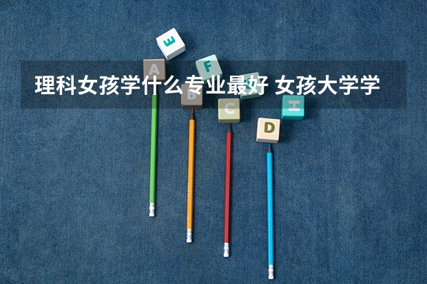 理科女孩學什么專業最好 女孩大學學什么專業好