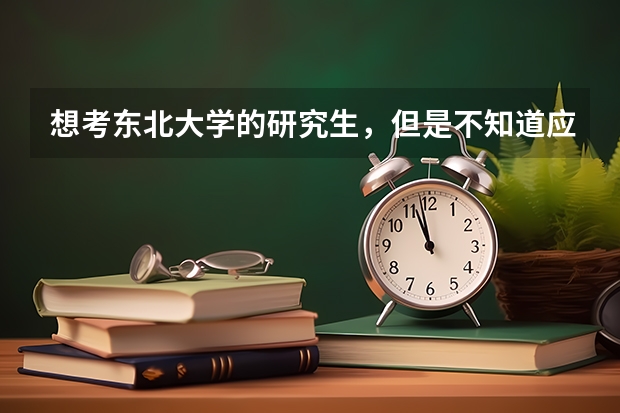 想考東北大學的研究生，但是不知道應該準備什么材料，求個過來人指點迷津。（東北大學，想學有機化學）