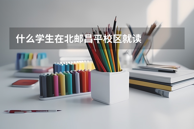 什么學(xué)生在北郵昌平校區(qū)就讀