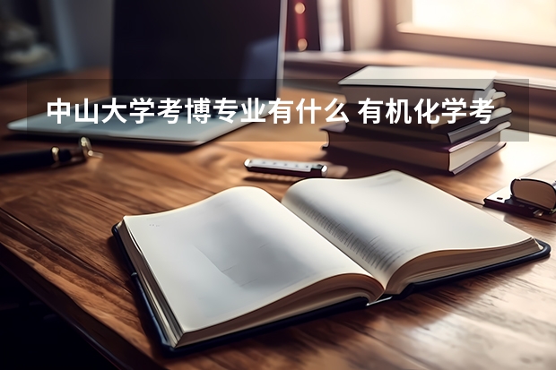 中山大學(xué)考博專業(yè)有什么 有機(jī)化學(xué)考博，中山大學(xué)好還是廈門大學(xué)好