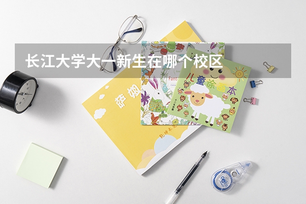 長江大學大一新生在哪個校區