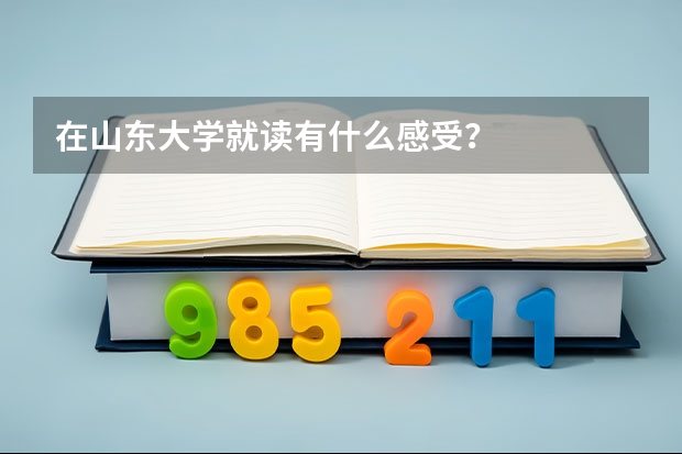 在山東大學就讀有什么感受？