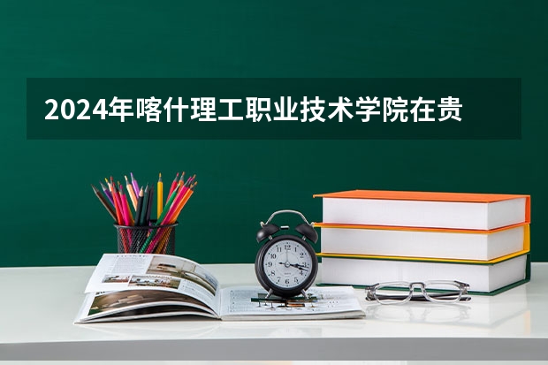 2024年喀什理工職業技術學院在貴州招生情況