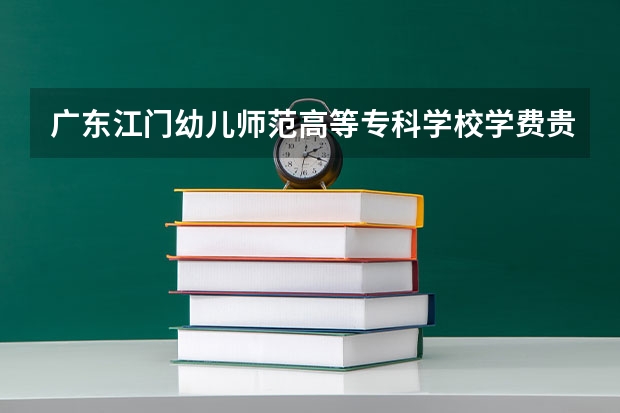 廣東江門幼兒師范高等專科學校學費貴嗎 大概招生多少人