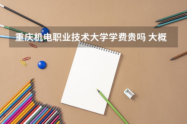 重慶機電職業技術大學學費貴嗎 大概招生多少人